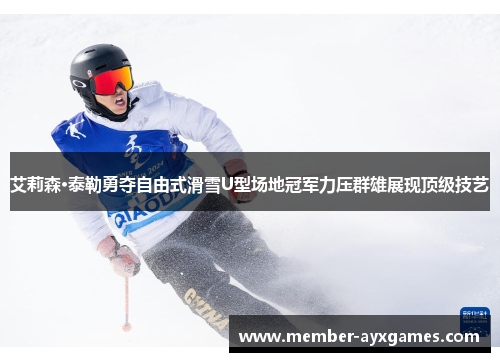 艾莉森·泰勒勇夺自由式滑雪U型场地冠军力压群雄展现顶级技艺