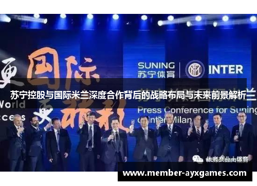 苏宁控股与国际米兰深度合作背后的战略布局与未来前景解析