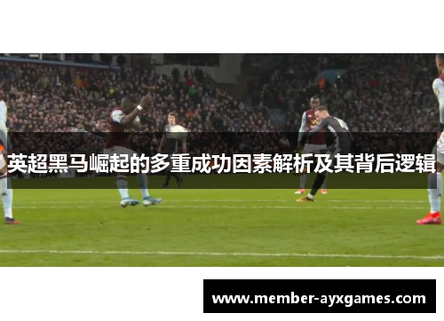 英超黑马崛起的多重成功因素解析及其背后逻辑 英超黑马崛起的多重成功因素解析及其背后逻辑