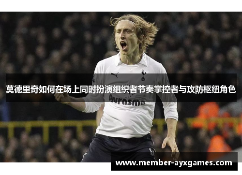 莫德里奇如何在场上同时扮演组织者节奏掌控者与攻防枢纽角色 莫德里奇如何在场上同时扮演组织者节奏掌控者与攻防枢纽角色