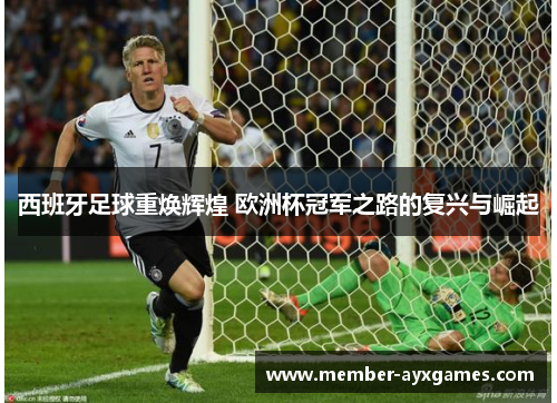 西班牙足球重焕辉煌 欧洲杯冠军之路的复兴与崛起 西班牙足球重焕辉煌 欧洲杯冠军之路的复兴与崛起