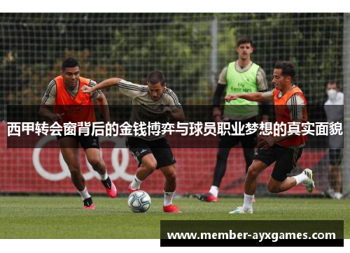 西甲转会窗背后的金钱博弈与球员职业梦想的真实面貌 西甲转会窗背后的金钱博弈与球员职业梦想的真实面貌