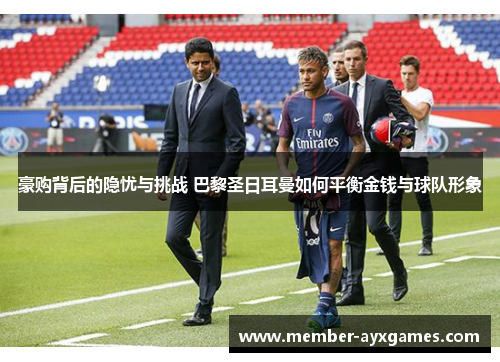 豪购背后的隐忧与挑战 巴黎圣日耳曼如何平衡金钱与球队形象 豪购背后的隐忧与挑战 巴黎圣日耳曼如何平衡金钱与球队形象