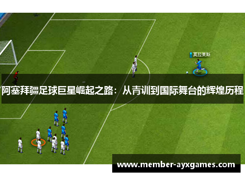 阿塞拜疆足球巨星崛起之路:从青训到国际舞台的辉煌历程 阿塞拜疆足球巨星崛起之路:从青训到国际舞台的辉煌历程
