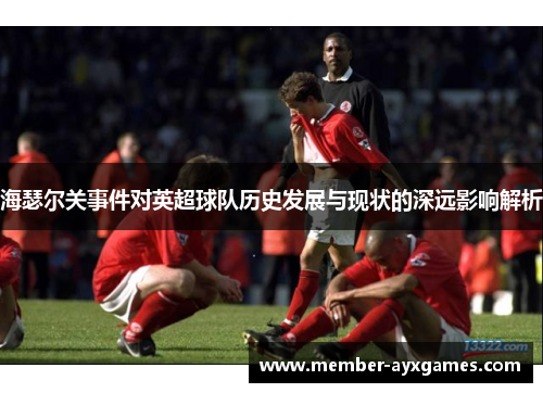 海瑟尔关事件对英超球队历史发展与现状的深远影响解析 海瑟尔关事件对英超球队历史发展与现状的深远影响解析