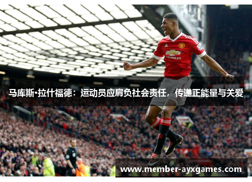 马库斯·拉什福德:运动员应肩负社会责任,传递正能量与关爱 马库斯·拉什福德:运动员应肩负社会责任,传递正能量与关爱
