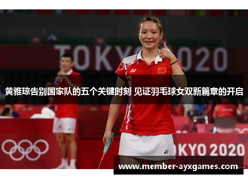 黄雅琼告别国家队的五个关键时刻 见证羽毛球女双新篇章的开启 黄雅琼告别国家队的五个关键时刻 见证羽毛球女双新篇章的开启