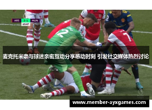 麦克托米奈与球迷亲密互动分享感动时刻 引发社交媒体热烈讨论 麦克托米奈与球迷亲密互动分享感动时刻 引发社交媒体热烈讨论