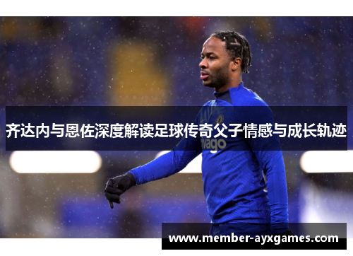 齐达内与恩佐深度解读足球传奇父子情感与成长轨迹 齐达内与恩佐深度解读足球传奇父子情感与成长轨迹