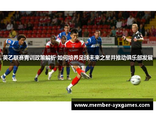 英乙联赛青训政策解析 如何培养足球未来之星并推动俱乐部发展 英乙联赛青训政策解析 如何培养足球未来之星并推动俱乐部发展