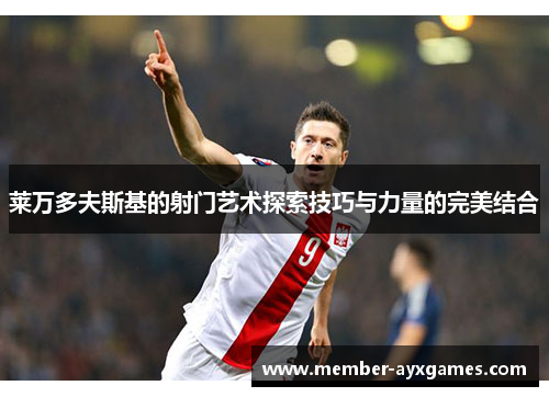 莱万多夫斯基的射门艺术探索技巧与力量的完美结合 莱万多夫斯基的射门艺术探索技巧与力量的完美结合