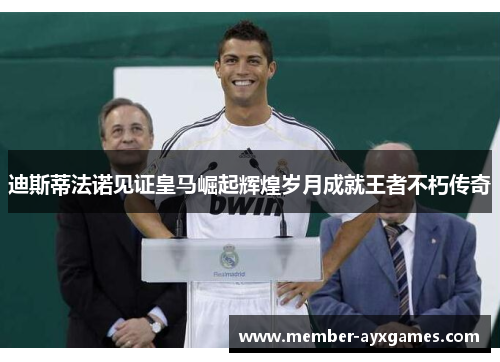 迪斯蒂法诺见证皇马崛起辉煌岁月成就王者不朽传奇