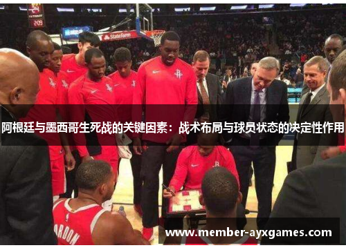 阿根廷与墨西哥生死战的关键因素:战术布局与球员状态的决定性作用 阿根廷与墨西哥生死战的关键因素:战术布局与球员状态的决定性作用