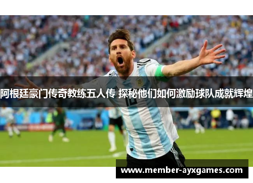 阿根廷豪门传奇教练五人传 探秘他们如何激励球队成就辉煌 阿根廷豪门传奇教练五人传 探秘他们如何激励球队成就辉煌
