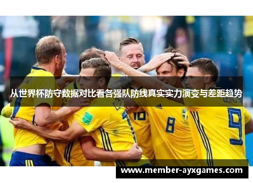 从世界杯防守数据对比看各强队防线真实实力演变与差距趋势 从世界杯防守数据对比看各强队防线真实实力演变与差距趋势
