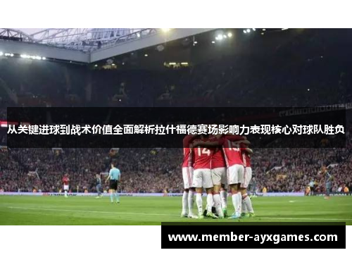 从关键进球到战术价值全面解析拉什福德赛场影响力表现核心对球队胜负 从关键进球到战术价值全面解析拉什福德赛场影响力表现核心对球队胜负