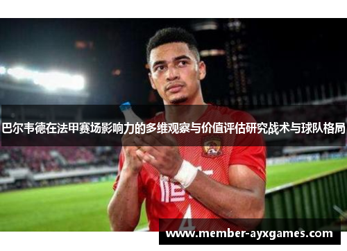 巴尔韦德在法甲赛场影响力的多维观察与价值评估研究战术与球队格局 巴尔韦德在法甲赛场影响力的多维观察与价值评估研究战术与球队格局