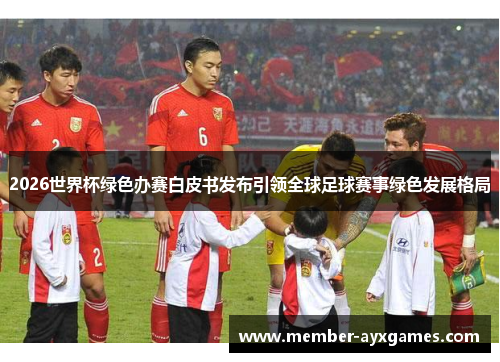 2026世界杯绿色办赛白皮书发布引领全球足球赛事绿色发展格局 2026世界杯绿色办赛白皮书发布引领全球足球赛事绿色发展格局