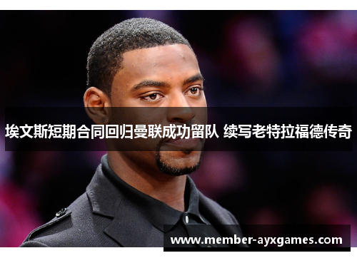 埃文斯短期合同回归曼联成功留队 续写老特拉福德传奇 埃文斯短期合同回归曼联成功留队 续写老特拉福德传奇