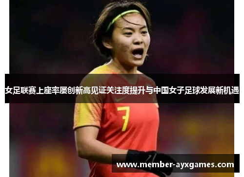 女足联赛上座率屡创新高见证关注度提升与中国女子足球发展新机遇