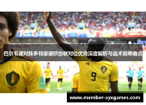 巴尔韦德对阵多特蒙德欧协联对位优势深度解析与战术前瞻看点 巴尔韦德对阵多特蒙德欧协联对位优势深度解析与战术前瞻看点