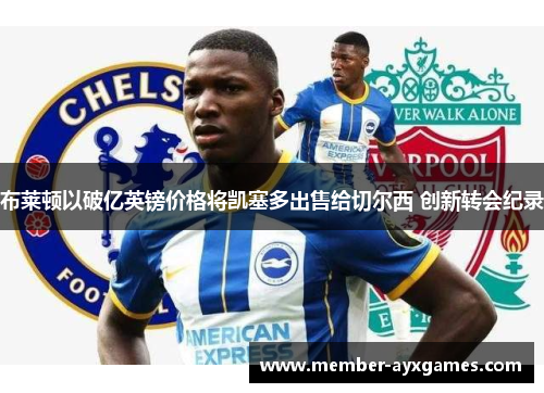 布莱顿以破亿英镑价格将凯塞多出售给切尔西 创新转会纪录 布莱顿以破亿英镑价格将凯塞多出售给切尔西 创新转会纪录