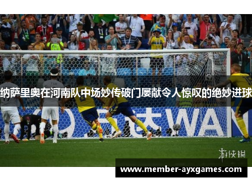 纳萨里奥在河南队中场妙传破门屡献令人惊叹的绝妙进球