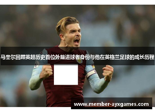 马奎尔回顾英超历史首位外籍进球者身份与他在英格兰足球的成长历程