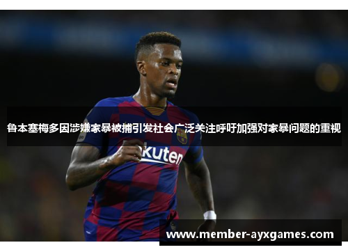 鲁本塞梅多因涉嫌家暴被捕引发社会广泛关注呼吁加强对家暴问题的重视 鲁本塞梅多因涉嫌家暴被捕引发社会广泛关注呼吁加强对家暴问题的重视