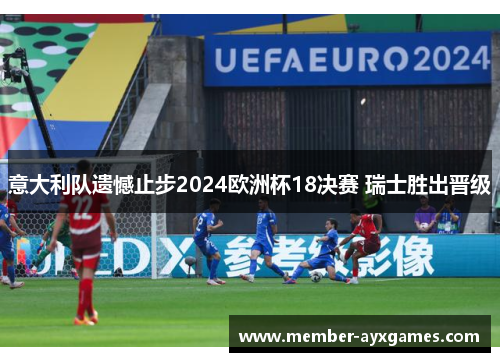 意大利队遗憾止步2024欧洲杯18决赛 瑞士胜出晋级 意大利队遗憾止步2024欧洲杯18决赛 瑞士胜出晋级