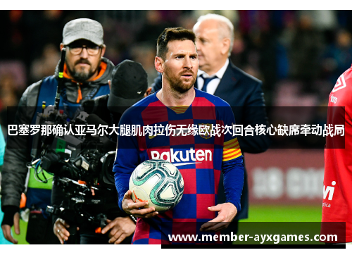 巴塞罗那确认亚马尔大腿肌肉拉伤无缘欧战次回合核心缺席牵动战局 巴塞罗那确认亚马尔大腿肌肉拉伤无缘欧战次回合核心缺席牵动战局