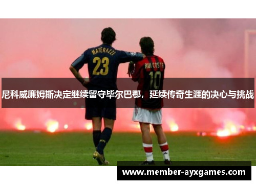 尼科威廉姆斯决定继续留守毕尔巴鄂，延续传奇生涯的决心与挑战